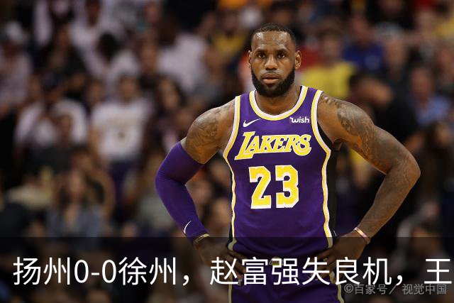 扬州0-0徐州，赵富强失良机，王一帆门线解围