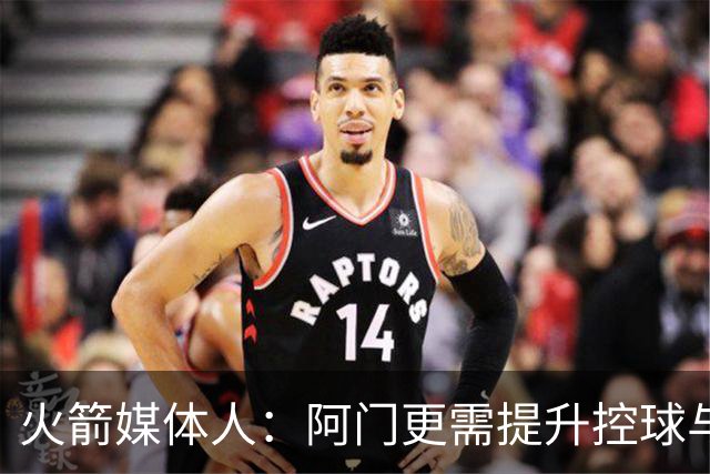 火箭媒体人：阿门更需提升控球与中距离以最大化天赋 三分是其次