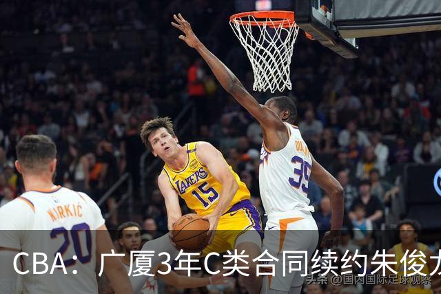 CBA：广厦3年C类合同续约朱俊龙，王俊杰回归中国男篮，广东男篮不参加夏季联赛，周鹏敲定老将合同回归